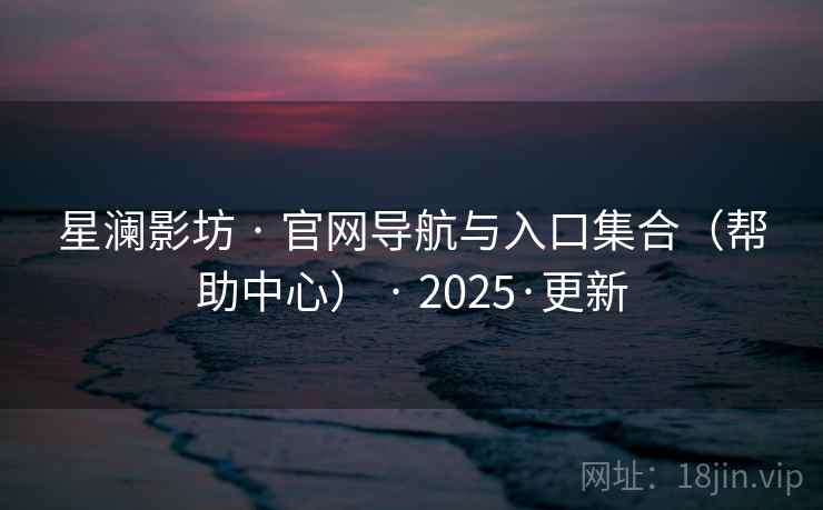 星澜影坊 · 官网导航与入口集合（帮助中心） · 2025·更新
