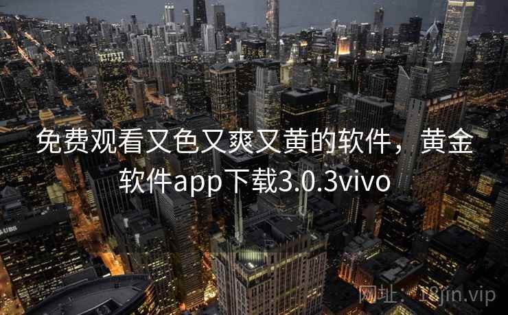 免费观看又色又爽又黄的软件,黄金软件app下载3.0.3vivo 免费观看又色又爽又黄的软件,黄金软件app下载3.0.3vivo