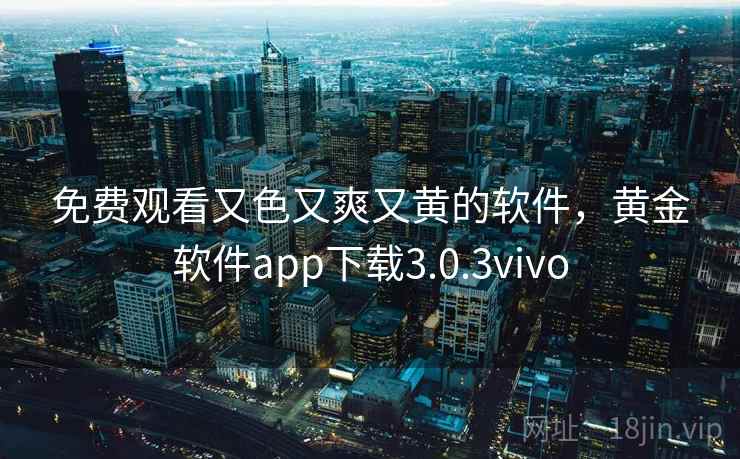 免费观看又色又爽又黄的软件,黄金软件app下载3.0.3vivo 免费观看又色又爽又黄的软件,黄金软件app下载3.0.3vivo