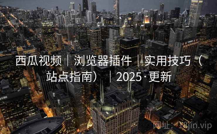 西瓜视频｜浏览器插件｜实用技巧（站点指南）｜2025·更新