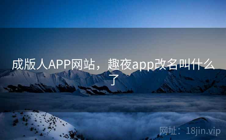 成版人APP网站，趣夜app改名叫什么了