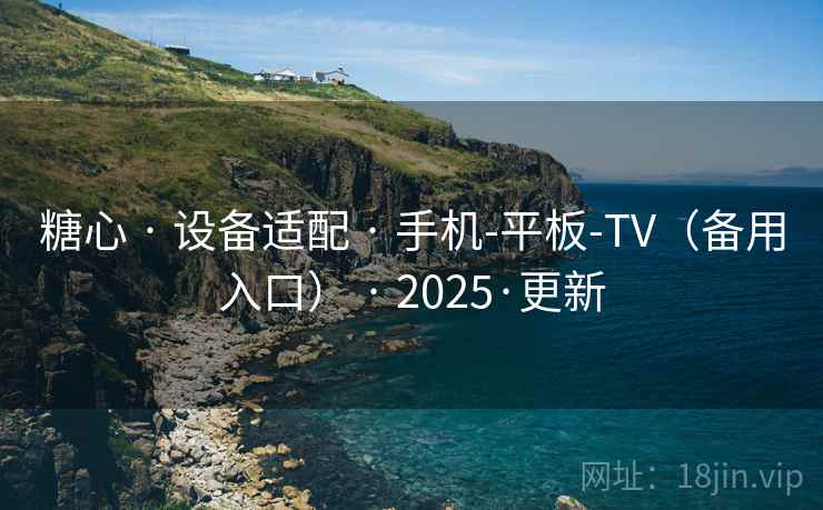 糖心 · 设备适配 · 手机-平板-TV（备用入口） · 2025·更新