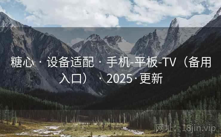 糖心 · 设备适配 · 手机-平板-TV（备用入口） · 2025·更新