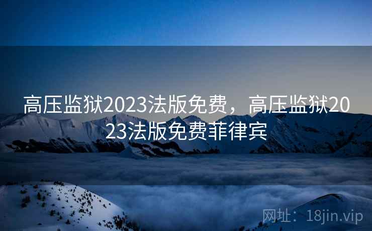 高压监狱2023法版免费,高压监狱2023法版免费菲律宾 高压监狱2023法版免费,高压监狱2023法版免费菲律宾