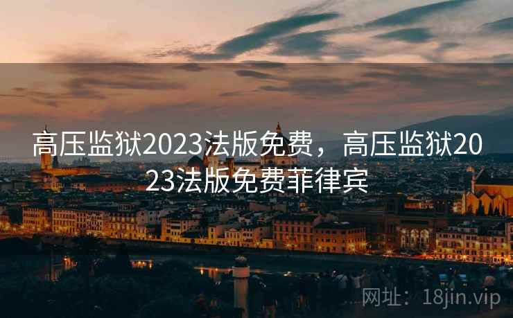 高压监狱2023法版免费,高压监狱2023法版免费菲律宾 高压监狱2023法版免费,高压监狱2023法版免费菲律宾