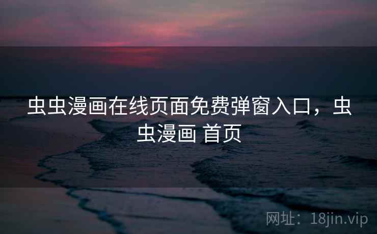 虫虫漫画在线页面免费弹窗入口，虫虫漫画 首页