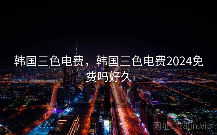 韩国三色电费，韩国三色电费2024免费吗好久