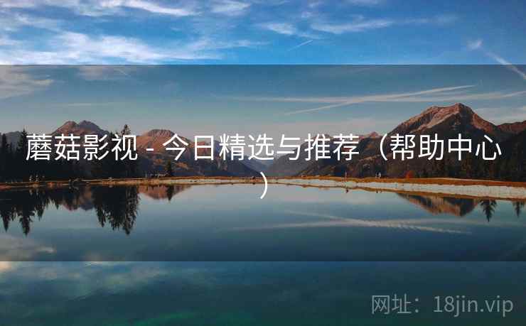 蘑菇影视 - 今日精选与推荐（帮助中心）