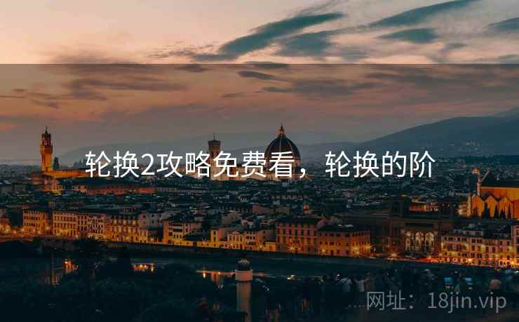 轮换2攻略免费看，轮换的阶