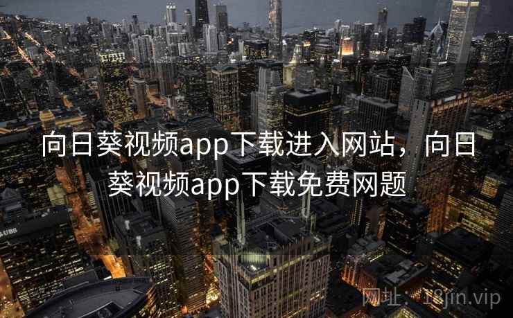 向日葵视频app下载进入网站，向日葵视频app下载免费网题