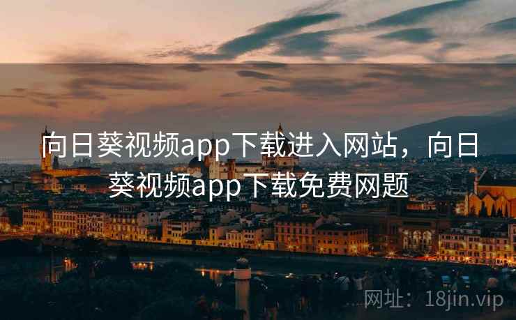 向日葵视频app下载进入网站，向日葵视频app下载免费网题