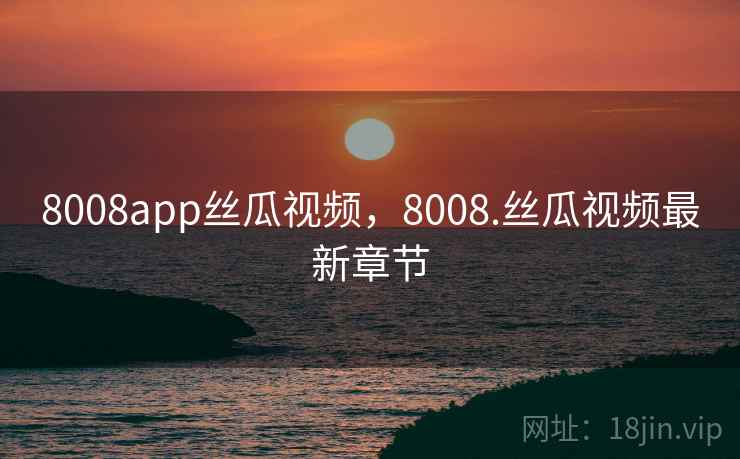 8008app丝瓜视频，8008.丝瓜视频最新章节