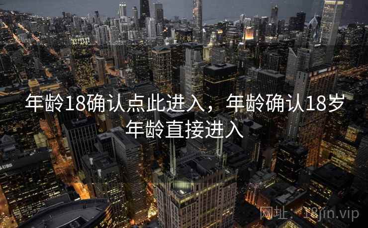 年龄18确认点此进入,年龄确认18岁年龄直接进入 年龄18确认点此进入,年龄确认18岁年龄直接进入