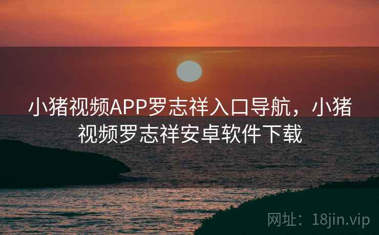 小猪视频APP罗志祥入口导航，小猪视频罗志祥安卓软件下载