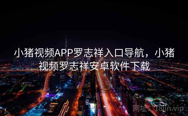 小猪视频APP罗志祥入口导航，小猪视频罗志祥安卓软件下载