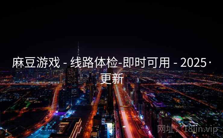 麻豆游戏 - 线路体检-即时可用 - 2025·更新 麻豆游戏 - 线路体检-即时可用 - 2025·更新