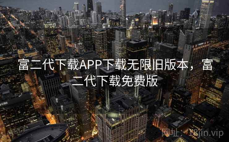 富二代下载APP下载无限旧版本，富二代下载免费版