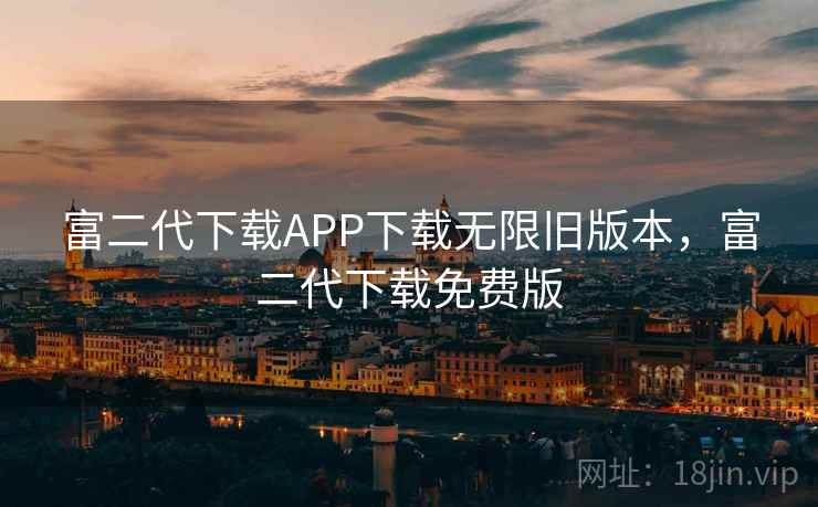 富二代下载APP下载无限旧版本，富二代下载免费版