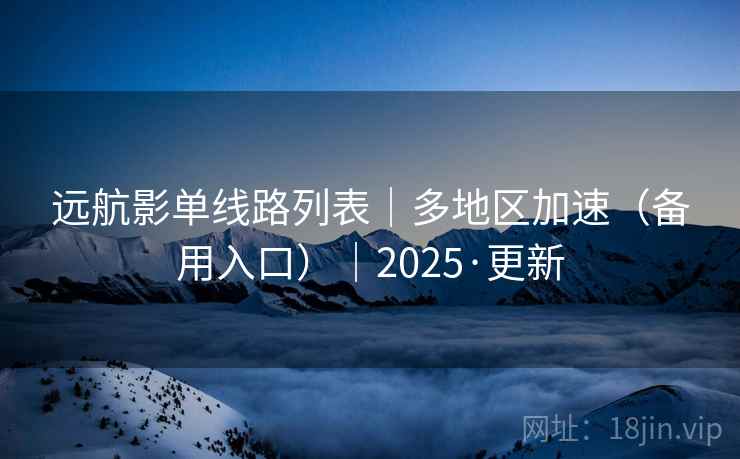 远航影单线路列表｜多地区加速（备用入口）｜2025·更新
