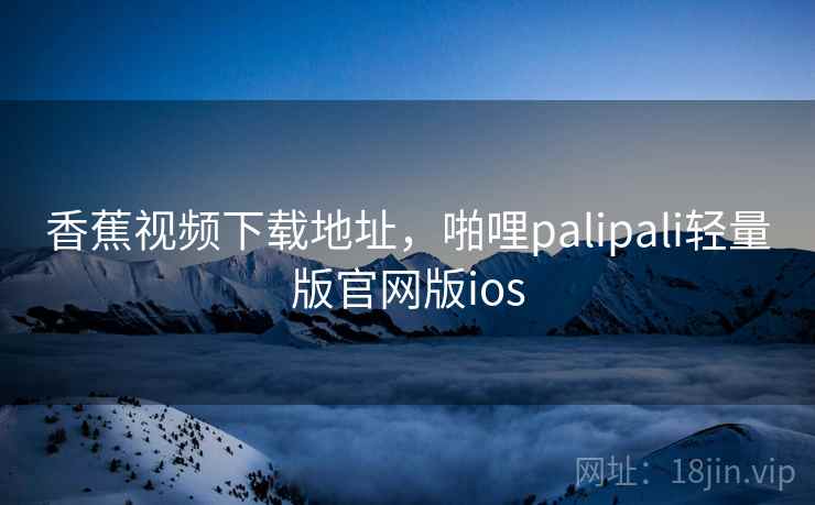 香蕉视频下载地址，啪哩palipali轻量版官网版ios