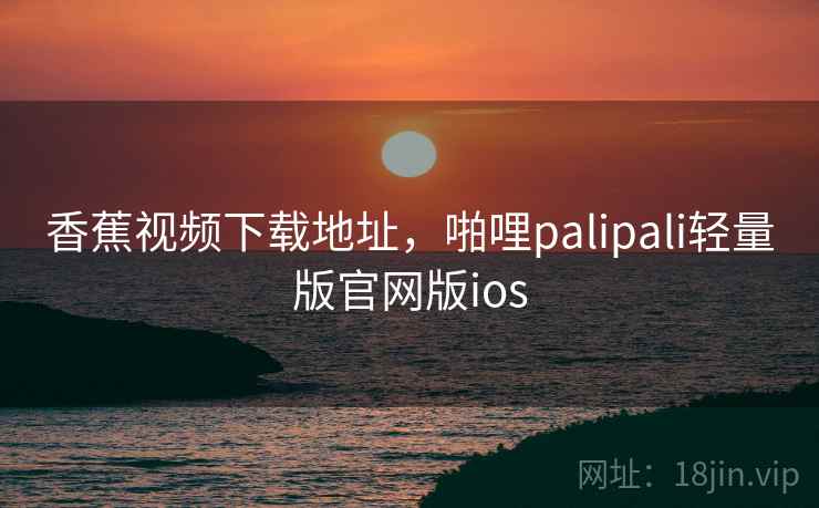 香蕉视频下载地址，啪哩palipali轻量版官网版ios