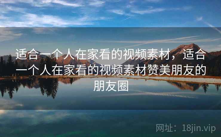 适合一个人在家看的视频素材，适合一个人在家看的视频素材赞美朋友的朋友圈