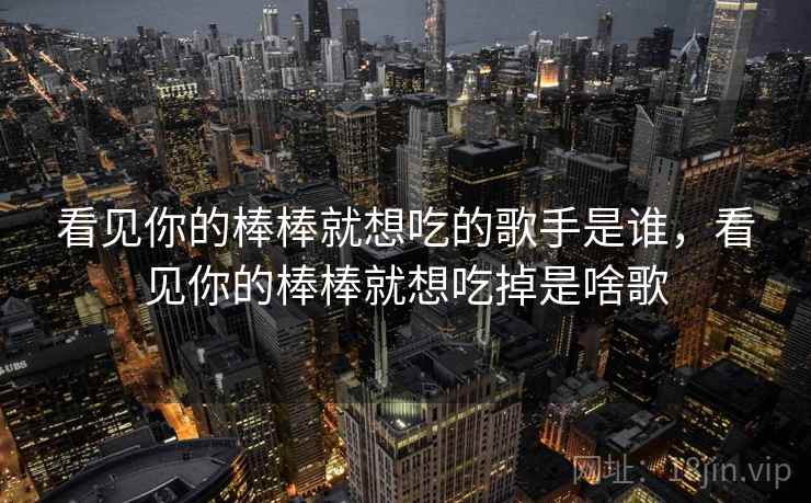 看见你的棒棒就想吃的歌手是谁，看见你的棒棒就想吃掉是啥歌