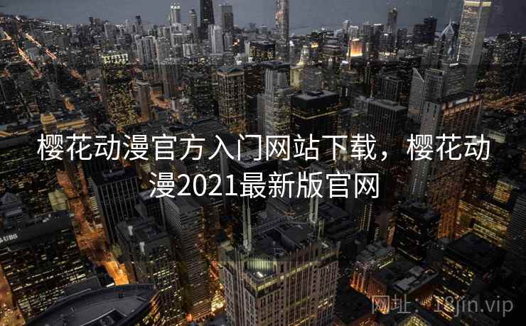 樱花动漫官方入门网站下载，樱花动漫2021最新版官网