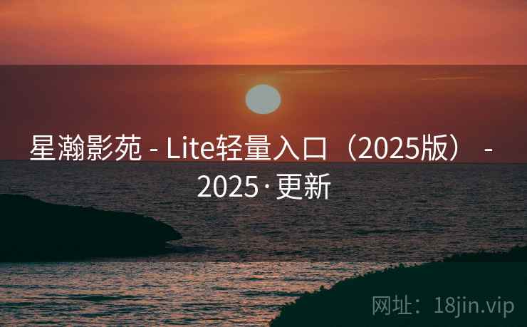 星瀚影苑 - Lite轻量入口（2025版） - 2025·更新