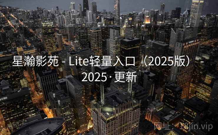 星瀚影苑 - Lite轻量入口（2025版） - 2025·更新