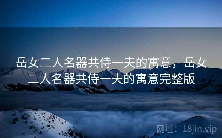 岳女二人名器共侍一夫的寓意，岳女二人名器共侍一夫的寓意完整版