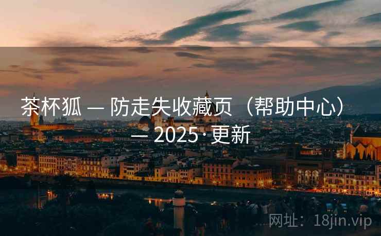 茶杯狐 — 防走失收藏页（帮助中心） — 2025·更新
