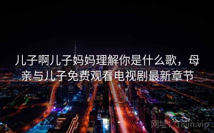 儿子啊儿子妈妈理解你是什么歌，母亲与儿子免费观看电视剧最新章节