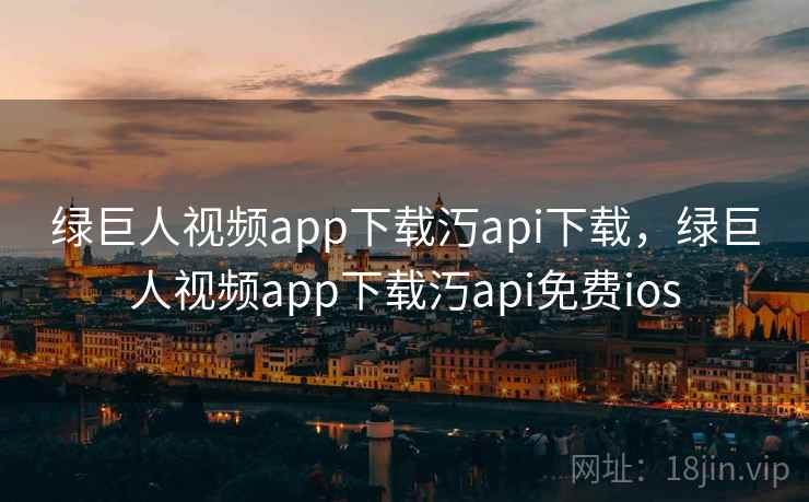 绿巨人视频app下载汅api下载，绿巨人视频app下载汅api免费ios