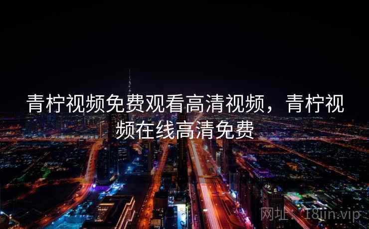 青柠视频免费观看高清视频，青柠视频在线高清免费