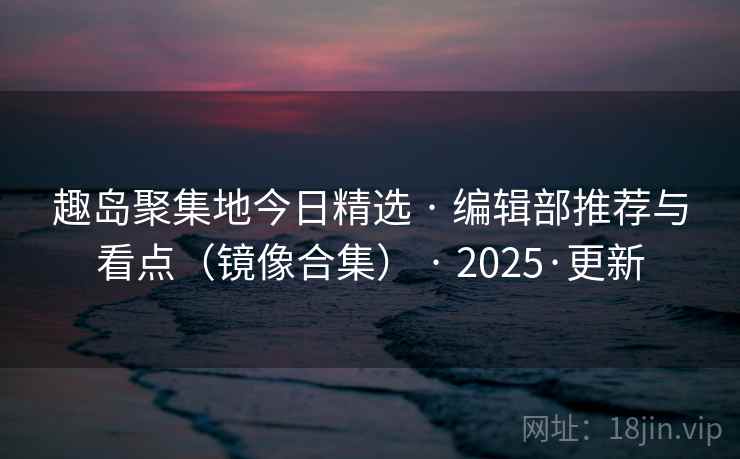 趣岛聚集地今日精选 · 编辑部推荐与看点（镜像合集） · 2025·更新