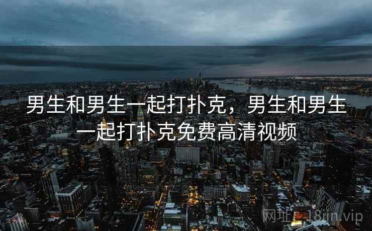 男生和男生一起打扑克，男生和男生一起打扑克免费高清视频