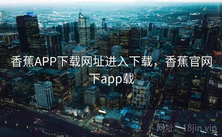 香蕉APP下载网址进入下载，香蕉官网下app载