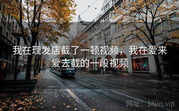 我在理发店截了一顿视频，我在爱来爱去截的一段视频